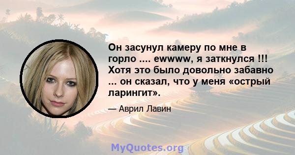 Он засунул камеру по мне в горло .... ewwww, я заткнулся !!! Хотя это было довольно забавно ... он сказал, что у меня «острый ларингит».