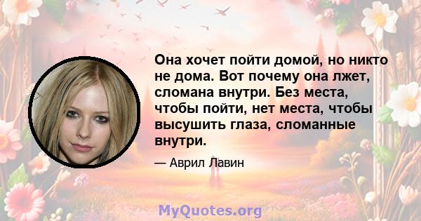 Она хочет пойти домой, но никто не дома. Вот почему она лжет, сломана внутри. Без места, чтобы пойти, нет места, чтобы высушить глаза, сломанные внутри.