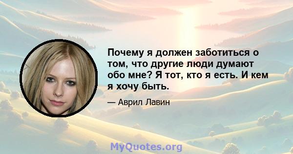 Почему я должен заботиться о том, что другие люди думают обо мне? Я тот, кто я есть. И кем я хочу быть.