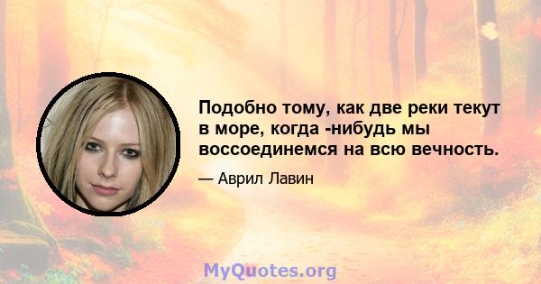 Подобно тому, как две реки текут в море, когда -нибудь мы воссоединемся на всю вечность.