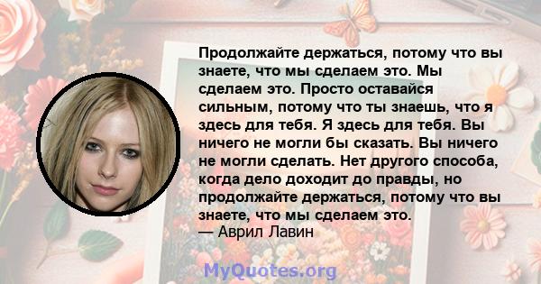 Продолжайте держаться, потому что вы знаете, что мы сделаем это. Мы сделаем это. Просто оставайся сильным, потому что ты знаешь, что я здесь для тебя. Я здесь для тебя. Вы ничего не могли бы сказать. Вы ничего не могли