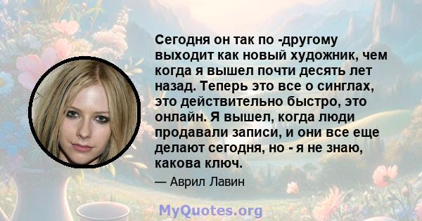 Сегодня он так по -другому выходит как новый художник, чем когда я вышел почти десять лет назад. Теперь это все о синглах, это действительно быстро, это онлайн. Я вышел, когда люди продавали записи, и они все еще делают 