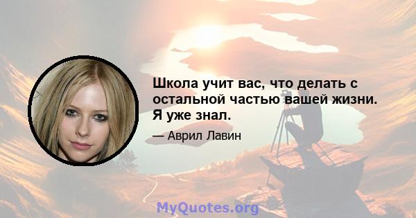 Школа учит вас, что делать с остальной частью вашей жизни. Я уже знал.