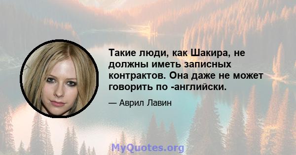 Такие люди, как Шакира, не должны иметь записных контрактов. Она даже не может говорить по -английски.