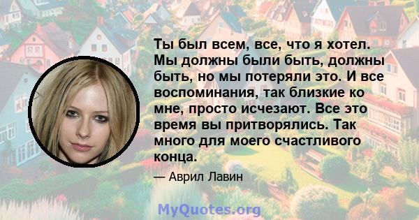 Ты был всем, все, что я хотел. Мы должны были быть, должны быть, но мы потеряли это. И все воспоминания, так близкие ко мне, просто исчезают. Все это время вы притворялись. Так много для моего счастливого конца.