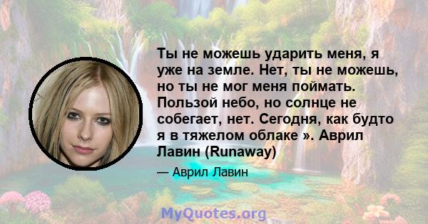 Ты не можешь ударить меня, я уже на земле. Нет, ты не можешь, но ты не мог меня поймать. Пользой небо, но солнце не собегает, нет. Сегодня, как будто я в тяжелом облаке ». Аврил Лавин (Runaway)