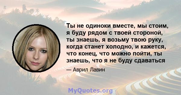 Ты не одиноки вместе, мы стоим, я буду рядом с твоей стороной, ты знаешь, я возьму твою руку, когда станет холодно, и кажется, что конец, что можно пойти, ты знаешь, что я не буду сдаваться