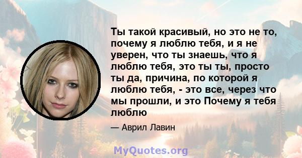 Ты такой красивый, но это не то, почему я люблю тебя, и я не уверен, что ты знаешь, что я люблю тебя, это ты ты, просто ты да, причина, по которой я люблю тебя, - это все, через что мы прошли, и это Почему я тебя люблю