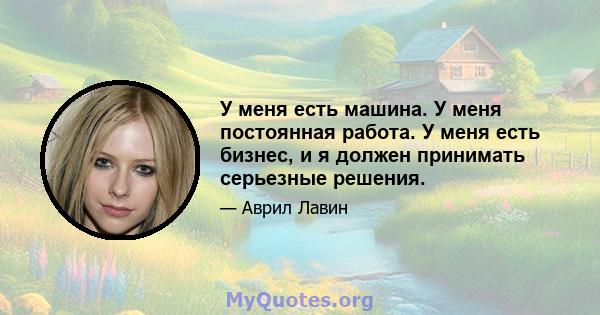 У меня есть машина. У меня постоянная работа. У меня есть бизнес, и я должен принимать серьезные решения.