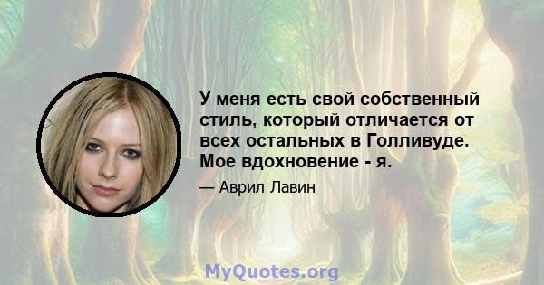 У меня есть свой собственный стиль, который отличается от всех остальных в Голливуде. Мое вдохновение - я.