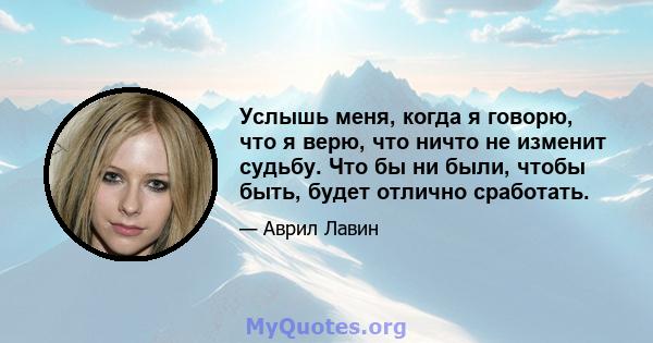 Услышь меня, когда я говорю, что я верю, что ничто не изменит судьбу. Что бы ни были, чтобы быть, будет отлично сработать.