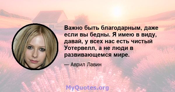 Важно быть благодарным, даже если вы бедны. Я имею в виду, давай, у всех нас есть чистый Уотервелл, а не люди в развивающемся мире.