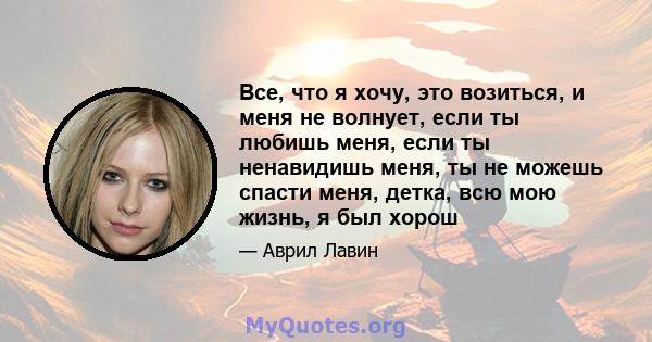 Все, что я хочу, это возиться, и меня не волнует, если ты любишь меня, если ты ненавидишь меня, ты не можешь спасти меня, детка, всю мою жизнь, я был хорош