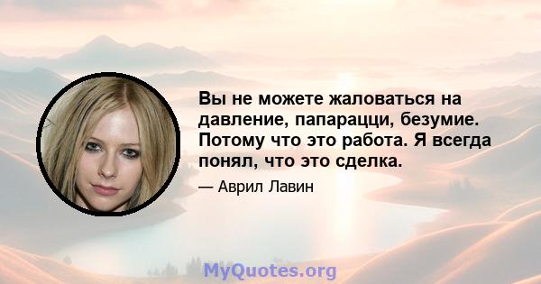 Вы не можете жаловаться на давление, папарацци, безумие. Потому что это работа. Я всегда понял, что это сделка.