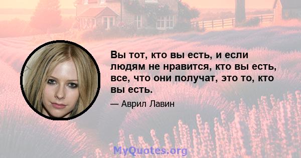 Вы тот, кто вы есть, и если людям не нравится, кто вы есть, все, что они получат, это то, кто вы есть.