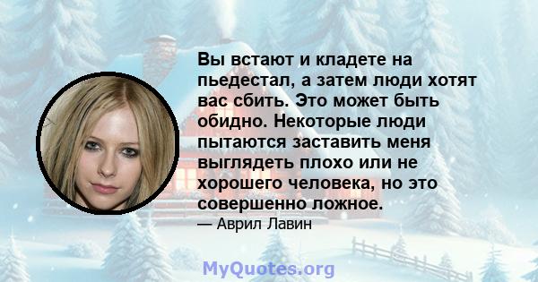 Вы встают и кладете на пьедестал, а затем люди хотят вас сбить. Это может быть обидно. Некоторые люди пытаются заставить меня выглядеть плохо или не хорошего человека, но это совершенно ложное.