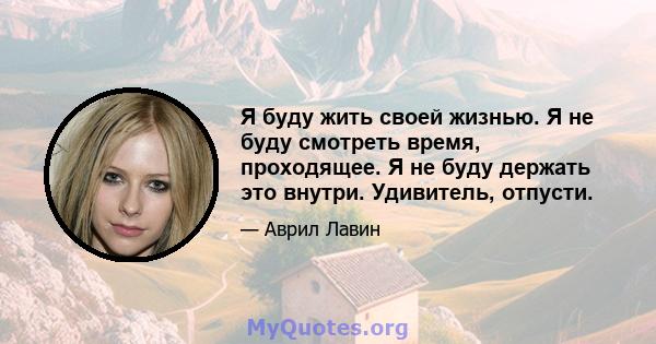 Я буду жить своей жизнью. Я не буду смотреть время, проходящее. Я не буду держать это внутри. Удивитель, отпусти.