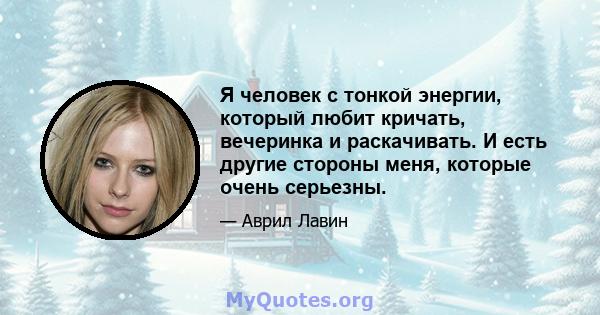 Я человек с тонкой энергии, который любит кричать, вечеринка и раскачивать. И есть другие стороны меня, которые очень серьезны.