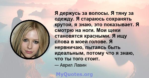 Я держусь за волосы. Я тяну за одежду. Я стараюсь сохранять крутой, я знаю, это показывает. Я смотрю на ноги. Мои щеки становятся красными. Я ищу слова в моей голове. Я нервничаю, пытаясь быть идеальным, потому что я