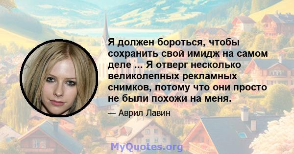 Я должен бороться, чтобы сохранить свой имидж на самом деле ... Я отверг несколько великолепных рекламных снимков, потому что они просто не были похожи на меня.