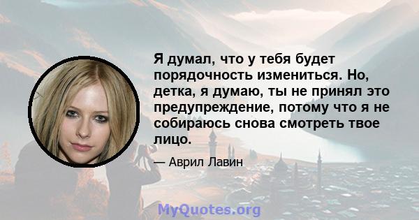 Я думал, что у тебя будет порядочность измениться. Но, детка, я думаю, ты не принял это предупреждение, потому что я не собираюсь снова смотреть твое лицо.