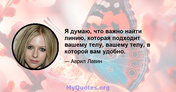 Я думаю, что важно найти линию, которая подходит вашему телу, вашему телу, в которой вам удобно.