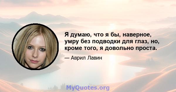 Я думаю, что я бы, наверное, умру без подводки для глаз, но, кроме того, я довольно проста.