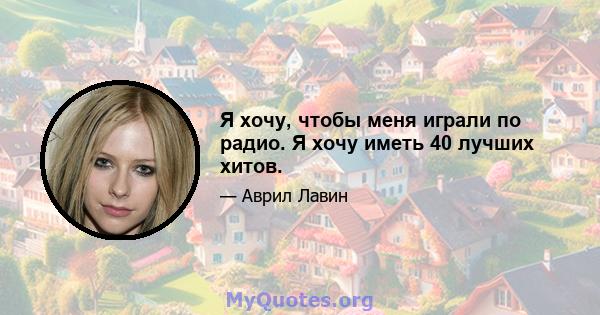 Я хочу, чтобы меня играли по радио. Я хочу иметь 40 лучших хитов.