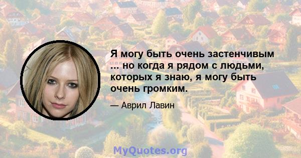 Я могу быть очень застенчивым ... но когда я рядом с людьми, которых я знаю, я могу быть очень громким.