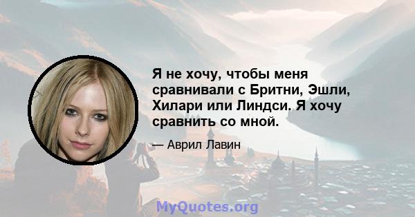 Я не хочу, чтобы меня сравнивали с Бритни, Эшли, Хилари или Линдси. Я хочу сравнить со мной.