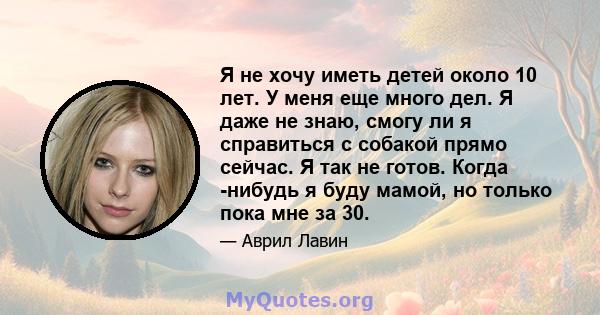 Я не хочу иметь детей около 10 лет. У меня еще много дел. Я даже не знаю, смогу ли я справиться с собакой прямо сейчас. Я так не готов. Когда -нибудь я буду мамой, но только пока мне за 30.