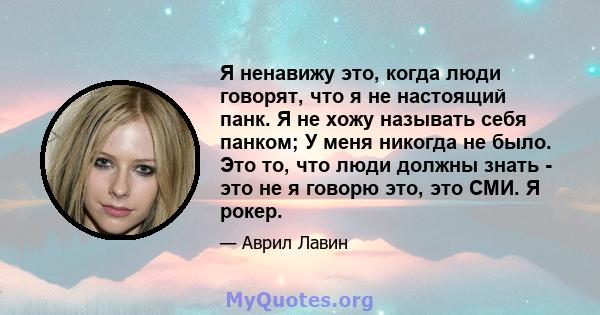 Я ненавижу это, когда люди говорят, что я не настоящий панк. Я не хожу называть себя панком; У меня никогда не было. Это то, что люди должны знать - это не я говорю это, это СМИ. Я рокер.