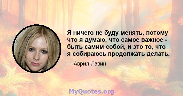 Я ничего не буду менять, потому что я думаю, что самое важное - быть самим собой, и это то, что я собираюсь продолжать делать.