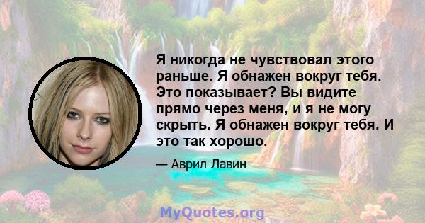 Я никогда не чувствовал этого раньше. Я обнажен вокруг тебя. Это показывает? Вы видите прямо через меня, и я не могу скрыть. Я обнажен вокруг тебя. И это так хорошо.