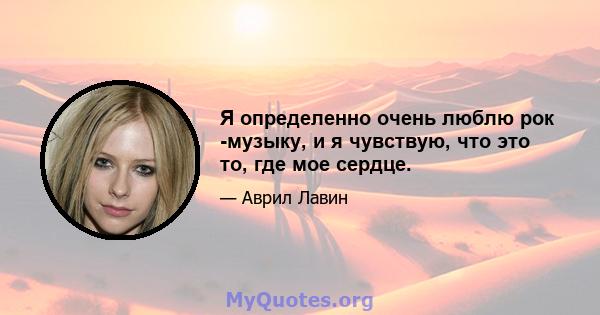 Я определенно очень люблю рок -музыку, и я чувствую, что это то, где мое сердце.