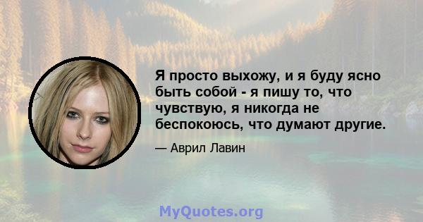 Я просто выхожу, и я буду ясно быть собой - я пишу то, что чувствую, я никогда не беспокоюсь, что думают другие.