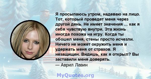 Я просыпаюсь утром, надеваю на лицо. Тот, который проведет меня через другой день. Не имеет значения ... как я себя чувствую внутри. Эта жизнь иногда похожа на игру. Когда ты обошел меня, стены просто исчезли. Ничего не 