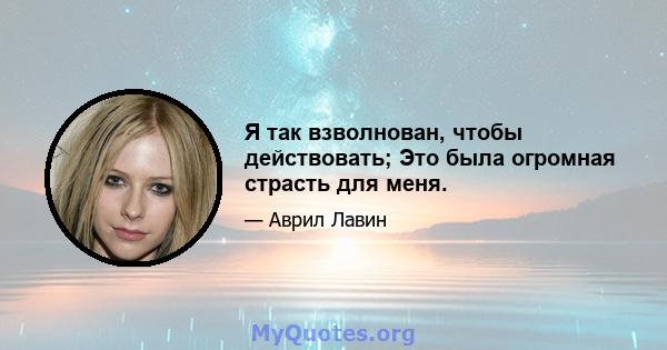 Я так взволнован, чтобы действовать; Это была огромная страсть для меня.