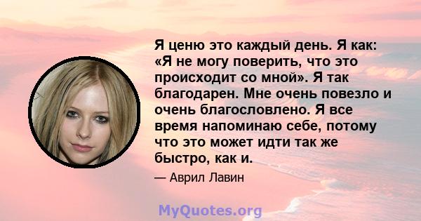 Я ценю это каждый день. Я как: «Я не могу поверить, что это происходит со мной». Я так благодарен. Мне очень повезло и очень благословлено. Я все время напоминаю себе, потому что это может идти так же быстро, как и.