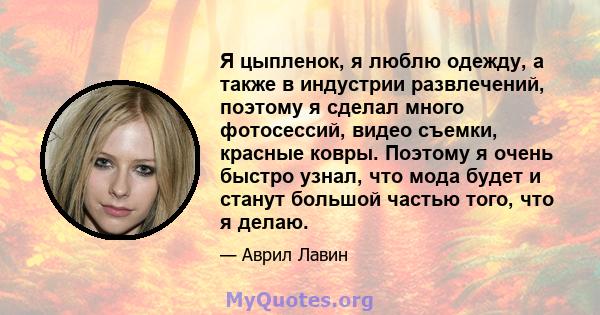 Я цыпленок, я люблю одежду, а также в индустрии развлечений, поэтому я сделал много фотосессий, видео съемки, красные ковры. Поэтому я очень быстро узнал, что мода будет и станут большой частью того, что я делаю.