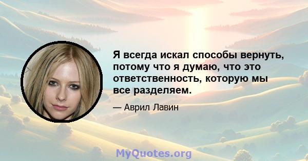 Я всегда искал способы вернуть, потому что я думаю, что это ответственность, которую мы все разделяем.