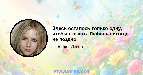 Здесь осталось только одну, чтобы сказать. Любовь никогда не поздно.