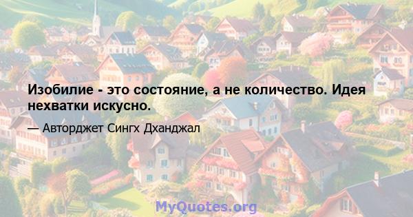 Изобилие - это состояние, а не количество. Идея нехватки искусно.