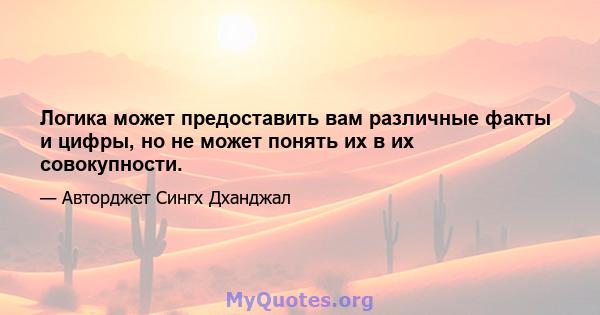 Логика может предоставить вам различные факты и цифры, но не может понять их в их совокупности.