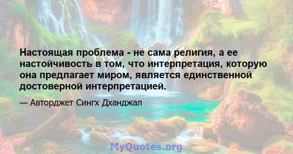 Настоящая проблема - не сама религия, а ее настойчивость в том, что интерпретация, которую она предлагает миром, является единственной достоверной интерпретацией.