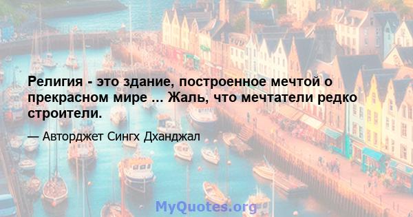 Религия - это здание, построенное мечтой о прекрасном мире ... Жаль, что мечтатели редко строители.