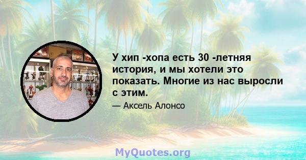 У хип -хопа есть 30 -летняя история, и мы хотели это показать. Многие из нас выросли с этим.