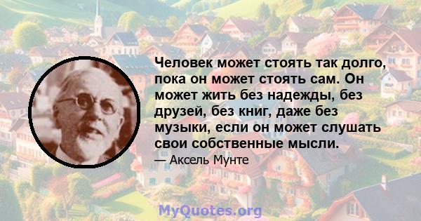 Человек может стоять так долго, пока он может стоять сам. Он может жить без надежды, без друзей, без книг, даже без музыки, если он может слушать свои собственные мысли.