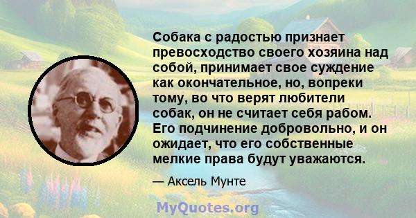 Собака с радостью признает превосходство своего хозяина над собой, принимает свое суждение как окончательное, но, вопреки тому, во что верят любители собак, он не считает себя рабом. Его подчинение добровольно, и он