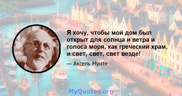 Я хочу, чтобы мой дом был открыт для солнца и ветра и голоса моря, как греческий храм, и свет, свет, свет везде!